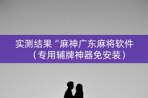 实测结果“麻神广东麻将软件（专用辅牌神器免安装）