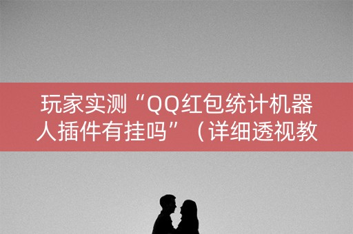 玩家实测“QQ红包统计机器人插件有挂吗”（详细透视教程）-哔哩哔哩
