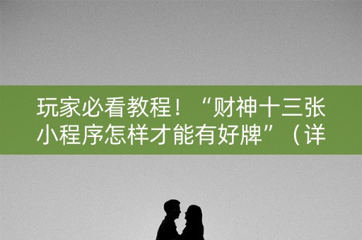 玩家必看教程！“财神十三张小程序怎样才能有好牌”（详细辅助教程）-哔哩哔哩