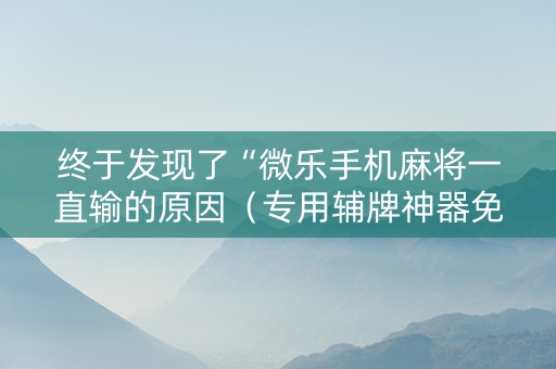 终于发现了“微乐手机麻将一直输的原因（专用辅牌神器免安装）