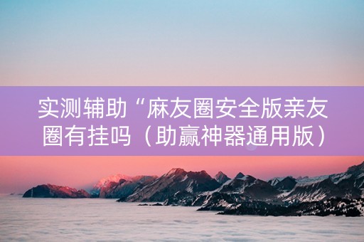 实测辅助“麻友圈安全版亲友圈有挂吗（助赢神器通用版）