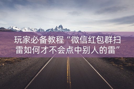 玩家必备教程“微信红包群扫雷如何才不会点中别人的雷”（详细透视教程）-哔哩哔哩