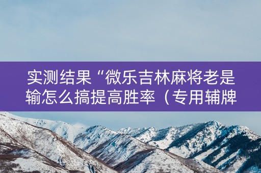实测结果“微乐吉林麻将老是输怎么搞提高胜率（专用辅牌神器免安装）