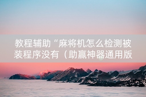 教程辅助“麻将机怎么检测被装程序没有（助赢神器通用版）