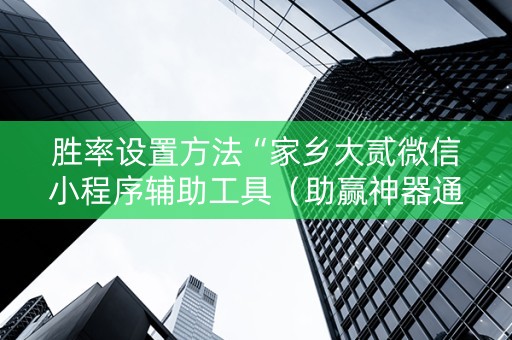 胜率设置方法“家乡大贰微信小程序辅助工具（助赢神器通用版）