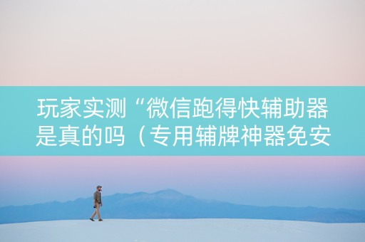玩家实测“微信跑得快辅助器是真的吗（专用辅牌神器免安装）