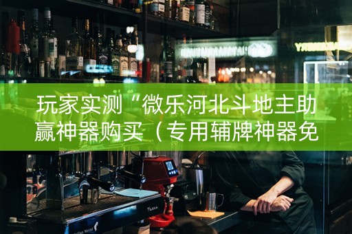 玩家实测“微乐河北斗地主助赢神器购买（专用辅牌神器免安装）