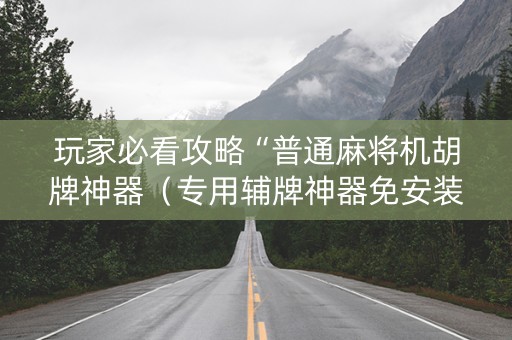 玩家必看攻略“普通麻将机胡牌神器（专用辅牌神器免安装）
