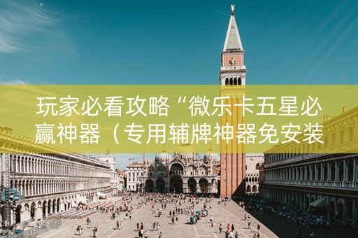 玩家必看攻略“微乐卡五星必赢神器（专用辅牌神器免安装）