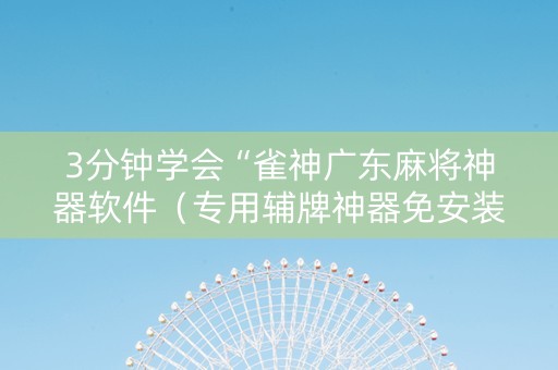 3分钟学会“雀神广东麻将神器软件（专用辅牌神器免安装）