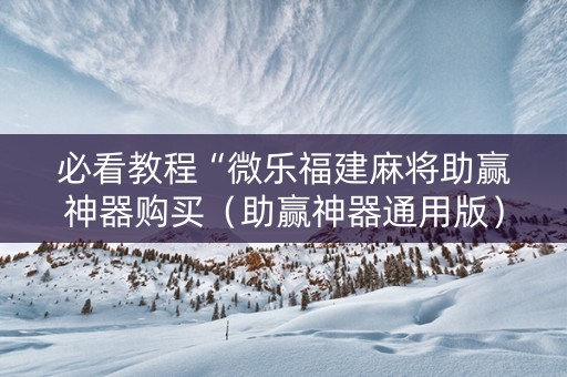 必看教程“微乐福建麻将助赢神器购买（助赢神器通用版）