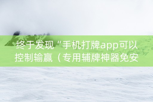 终于发现“手机打牌app可以控制输赢（专用辅牌神器免安装）