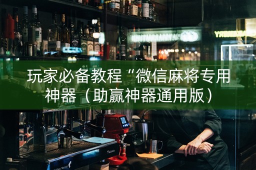 玩家必备教程“微信麻将专用神器（助赢神器通用版）