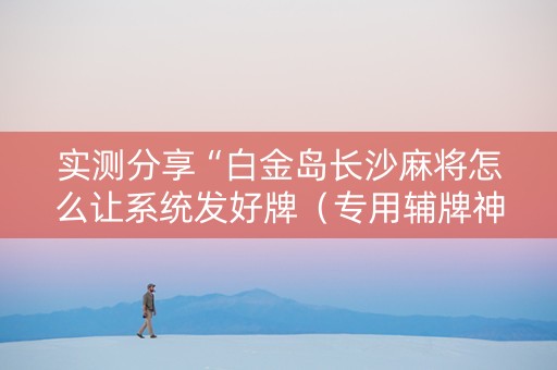实测分享“白金岛长沙麻将怎么让系统发好牌（专用辅牌神器免安装）