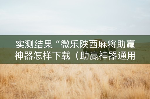 实测结果“微乐陕西麻将助赢神器怎样下载（助赢神器通用版）
