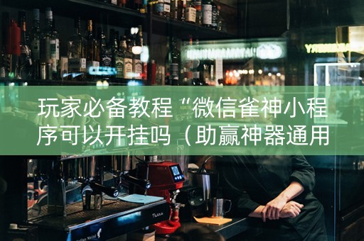 玩家必备教程“微信雀神小程序可以开挂吗（助赢神器通用版）