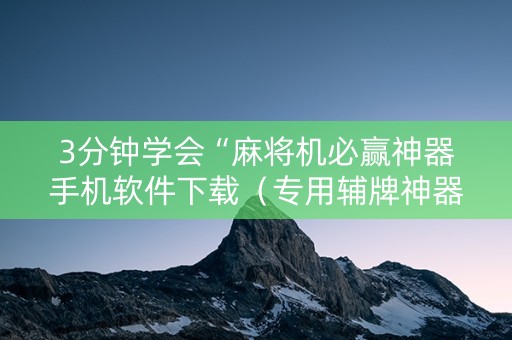3分钟学会“麻将机必赢神器手机软件下载（专用辅牌神器免安装）