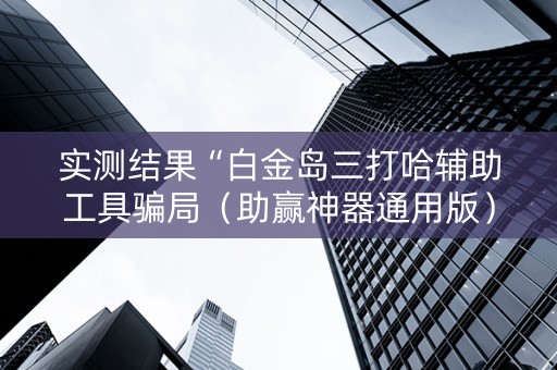 实测结果“白金岛三打哈辅助工具骗局（助赢神器通用版）