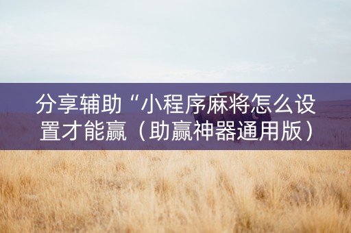 分享辅助“小程序麻将怎么设置才能赢（助赢神器通用版）
