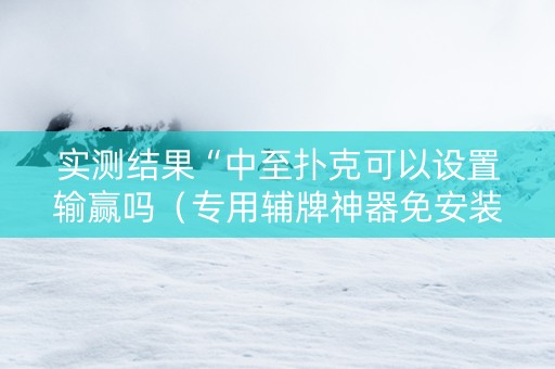 实测结果“中至扑克可以设置输赢吗（专用辅牌神器免安装）