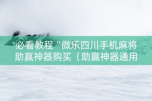 必看教程“微乐四川手机麻将助赢神器购买（助赢神器通用版）