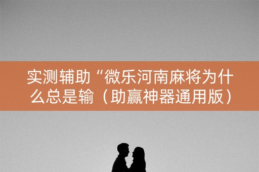 实测辅助“微乐河南麻将为什么总是输（助赢神器通用版）