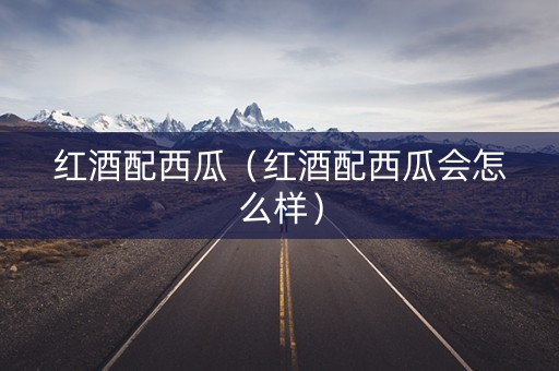 红酒配西瓜（红酒配西瓜会怎么样）