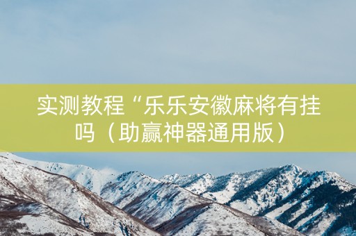 实测教程“乐乐安徽麻将有挂吗（助赢神器通用版）