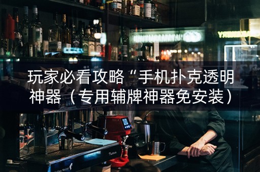 玩家必看攻略“手机扑克透明神器（专用辅牌神器免安装）