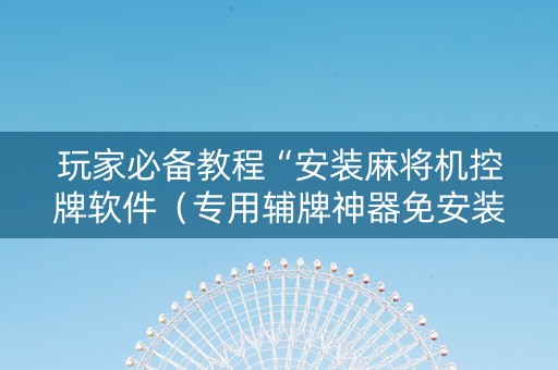 玩家必备教程“安装麻将机控牌软件（专用辅牌神器免安装）