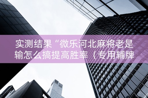 实测结果“微乐河北麻将老是输怎么搞提高胜率（专用辅牌神器免安装）