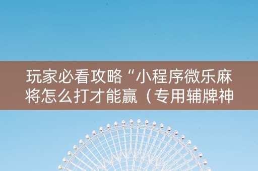玩家必看攻略“小程序微乐麻将怎么打才能赢（专用辅牌神器免安装）