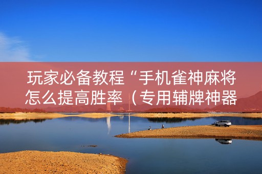 玩家必备教程“手机雀神麻将怎么提高胜率（专用辅牌神器免安装）