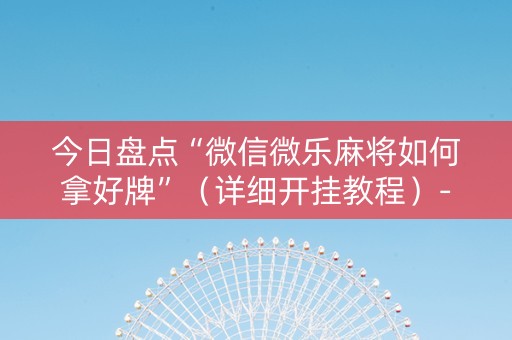 今日盘点“微信微乐麻将如何拿好牌”（详细开挂教程）-哔哩哔哩