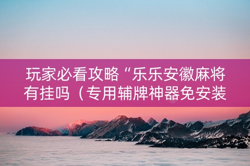 玩家必看攻略“乐乐安徽麻将有挂吗（专用辅牌神器免安装）