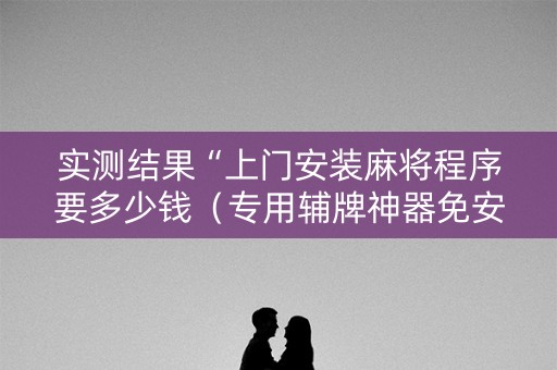 实测结果“上门安装麻将程序要多少钱（专用辅牌神器免安装）