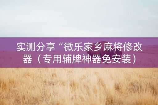实测分享“微乐家乡麻将修改器（专用辅牌神器免安装）