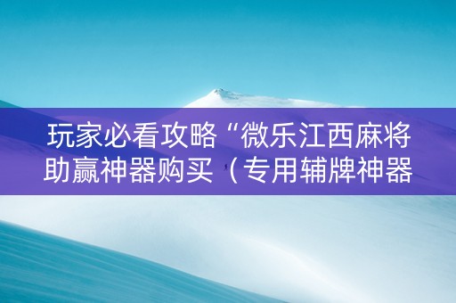 玩家必看攻略“微乐江西麻将助赢神器购买（专用辅牌神器免安装）