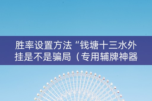 胜率设置方法“钱塘十三水外挂是不是骗局（专用辅牌神器免安装）