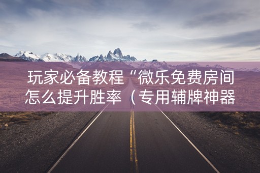 玩家必备教程“微乐免费房间怎么提升胜率（专用辅牌神器免安装）