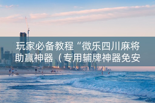 玩家必备教程“微乐四川麻将助赢神器（专用辅牌神器免安装）