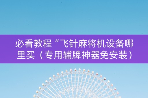 必看教程“飞针麻将机设备哪里买（专用辅牌神器免安装）