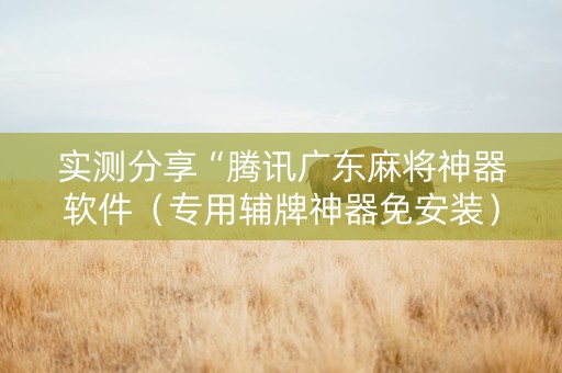实测分享“腾讯广东麻将神器软件（专用辅牌神器免安装）