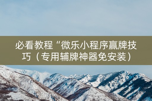 必看教程“微乐小程序赢牌技巧（专用辅牌神器免安装）