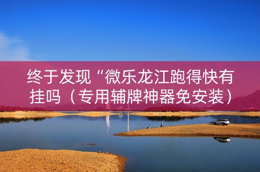 终于发现“微乐龙江跑得快有挂吗（专用辅牌神器免安装）
