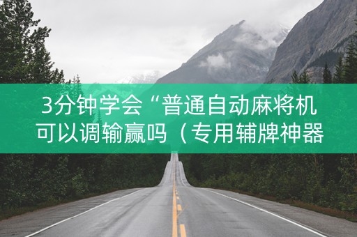 3分钟学会“普通自动麻将机可以调输赢吗（专用辅牌神器免安装）
