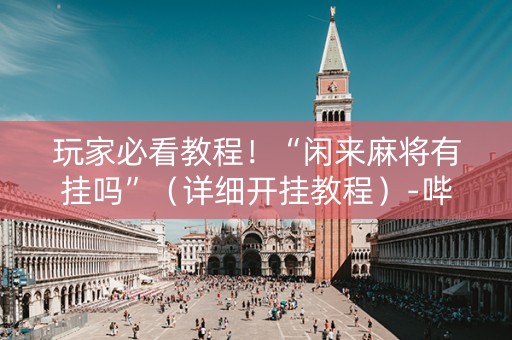 玩家必看教程！“闲来麻将有挂吗”（详细开挂教程）-哔哩哔哩