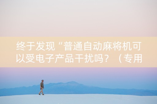 终于发现“普通自动麻将机可以受电子产品干扰吗？（专用辅牌神器免安装）