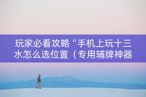 玩家必看攻略“手机上玩十三水怎么选位置（专用辅牌神器免安装）