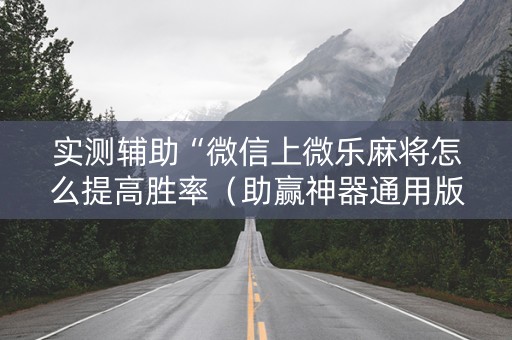 实测辅助“微信上微乐麻将怎么提高胜率（助赢神器通用版）